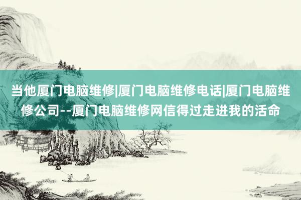 当他厦门电脑维修|厦门电脑维修电话|厦门电脑维修公司--厦门电脑维修网信得过走进我的活命